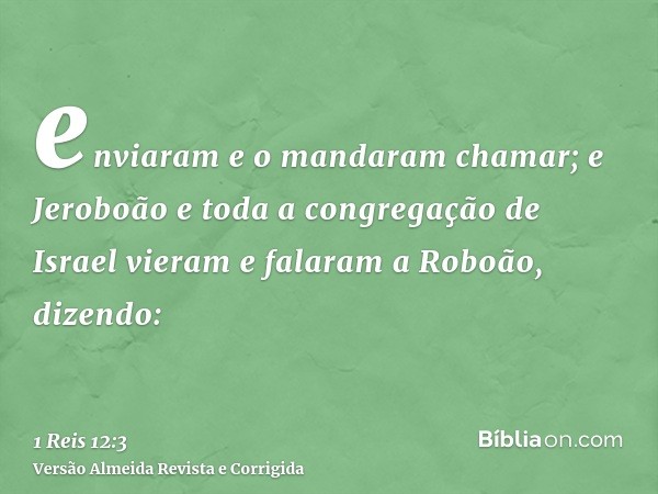 enviaram e o mandaram chamar; e Jeroboão e toda a congregação de Israel vieram e falaram a Roboão, dizendo: