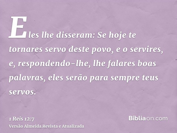 Eles lhe disseram: Se hoje te tornares servo deste povo, e o servires, e, respondendo-lhe, lhe falares boas palavras, eles serão para sempre teus servos.