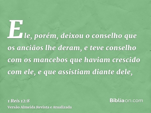 Ele, porém, deixou o conselho que os anciãos lhe deram, e teve conselho com os mancebos que haviam crescido com ele, e que assistiam diante dele,