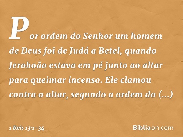 Por ordem do Senhor um homem de Deus foi de Judá a Betel, quando Jeroboão estava em pé junto ao altar para queimar incenso. Ele clamou contra o altar, segundo a