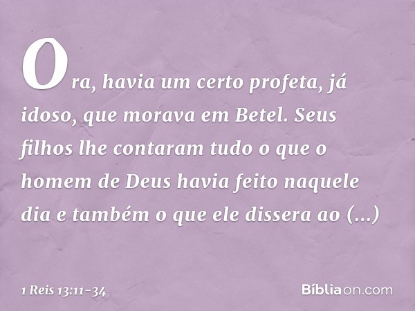 Ora, havia um certo profeta, já idoso, que morava em Betel. Seus filhos lhe contaram tudo o que o homem de Deus havia feito naquele dia e também o que ele disse