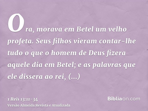 Ora, morava em Betel um velho profeta. Seus filhos vieram contar-lhe tudo o que o homem de Deus fizera aquele dia em Betel; e as palavras que ele dissera ao rei