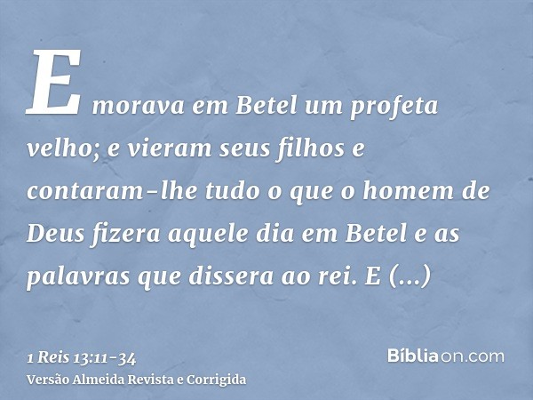 E morava em Betel um profeta velho; e vieram seus filhos e contaram-lhe tudo o que o homem de Deus fizera aquele dia em Betel e as palavras que dissera ao rei.E