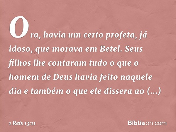 Ora, havia um certo profeta, já idoso, que morava em Betel. Seus filhos lhe contaram tudo o que o homem de Deus havia feito naquele dia e também o que ele disse