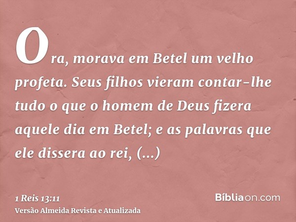 Ora, morava em Betel um velho profeta. Seus filhos vieram contar-lhe tudo o que o homem de Deus fizera aquele dia em Betel; e as palavras que ele dissera ao rei