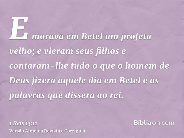 E morava em Betel um profeta velho; e vieram seus filhos e contaram-lhe tudo o que o homem de Deus fizera aquele dia em Betel e as palavras que dissera ao rei.
