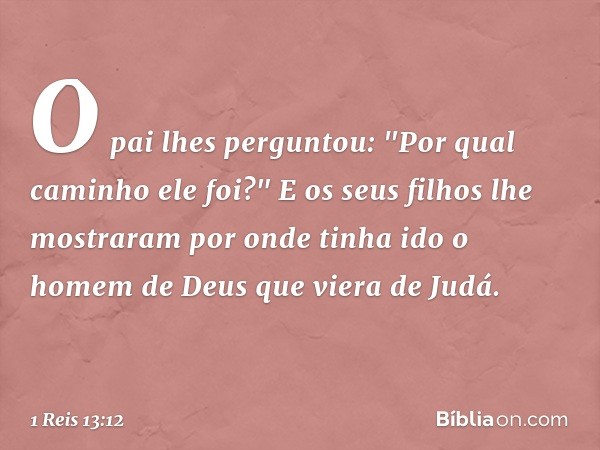 O pai lhes perguntou: "Por qual caminho ele foi?" E os seus filhos lhe mostraram por onde tinha ido o homem de Deus que viera de Judá. -- 1 Reis 13:12