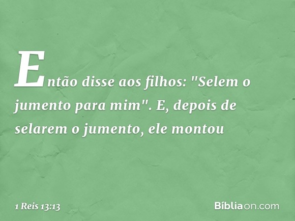 Então disse aos filhos: "Selem o jumento para mim". E, depois de selarem o jumento, ele montou -- 1 Reis 13:13