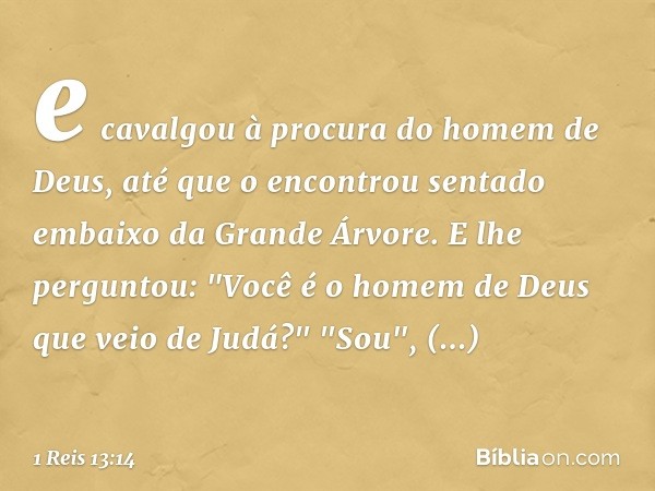 e cavalgou à procura do homem de Deus, até que o encontrou sentado embaixo da Grande Árvore. E lhe perguntou: "Você é o homem de Deus que veio de Judá?"
"Sou", 