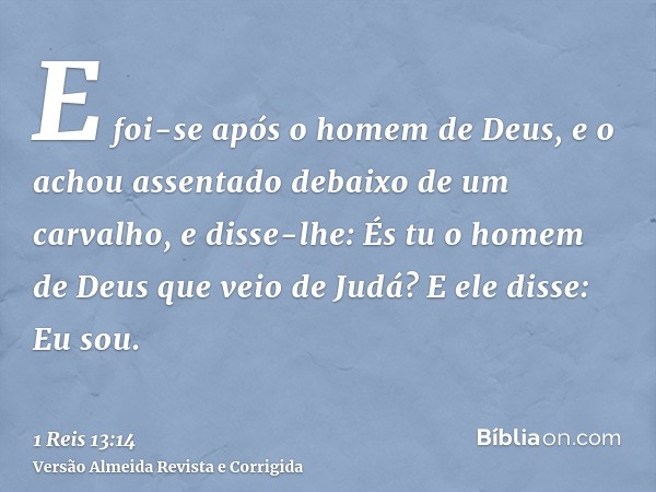 E foi-se após o homem de Deus, e o achou assentado debaixo de um carvalho, e disse-lhe: És tu o homem de Deus que veio de Judá? E ele disse: Eu sou.