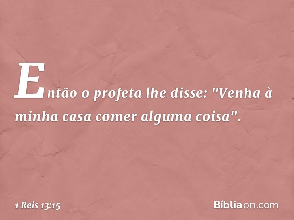 Então o profeta lhe disse: "Venha à minha casa comer alguma coisa". -- 1 Reis 13:15