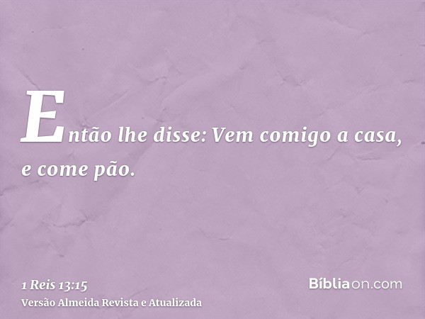 Então lhe disse: Vem comigo a casa, e come pão.