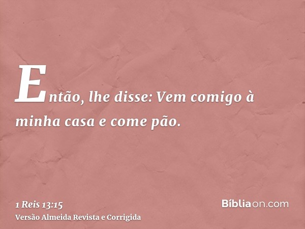 Então, lhe disse: Vem comigo à minha casa e come pão.