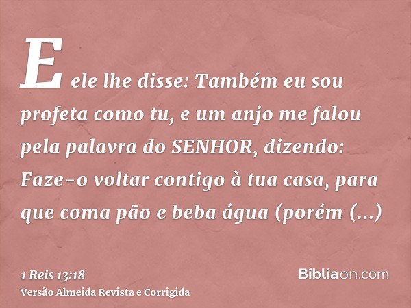 E ele lhe disse: Também eu sou profeta como tu, e um anjo me falou pela palavra do SENHOR, dizendo: Faze-o voltar contigo à tua casa, para que coma pão e beba á