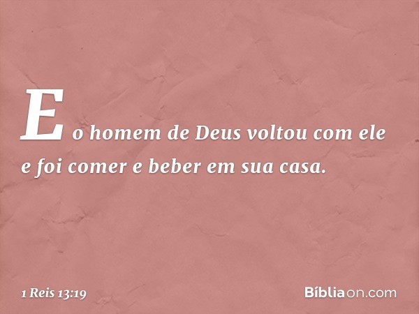 E o homem de Deus voltou com ele e foi comer e beber em sua casa. -- 1 Reis 13:19