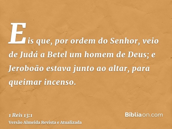 Eis que, por ordem do Senhor, veio de Judá a Betel um homem de Deus; e Jeroboão estava junto ao altar, para queimar incenso.