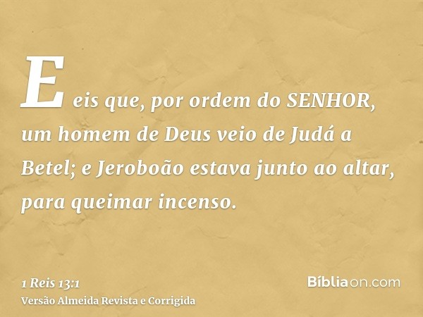 E eis que, por ordem do SENHOR, um homem de Deus veio de Judá a Betel; e Jeroboão estava junto ao altar, para queimar incenso.