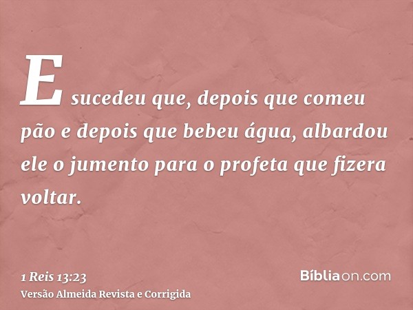 E sucedeu que, depois que comeu pão e depois que bebeu água, albardou ele o jumento para o profeta que fizera voltar.