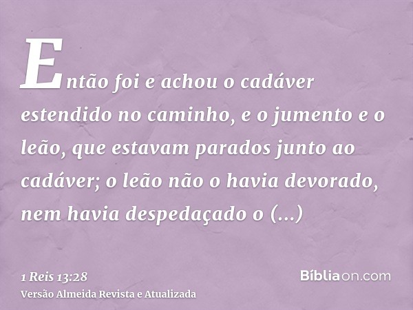 Então foi e achou o cadáver estendido no caminho, e o jumento e o leão, que estavam parados junto ao cadáver; o leão não o havia devorado, nem havia despedaçado