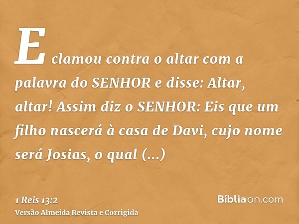 E clamou contra o altar com a palavra do SENHOR e disse: Altar, altar! Assim diz o SENHOR: Eis que um filho nascerá à casa de Davi, cujo nome será Josias, o qua
