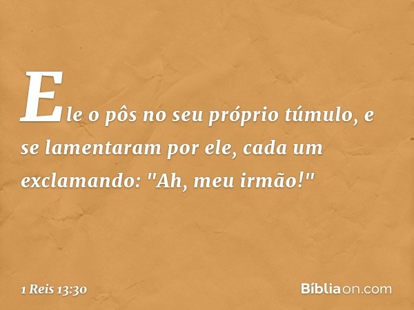 Ele o pôs no seu próprio túmulo, e se lamentaram por ele, cada um exclamando: "Ah, meu ir­mão!" -- 1 Reis 13:30