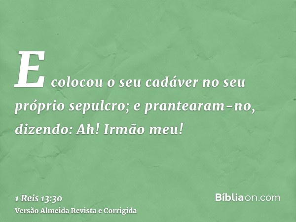 E colocou o seu cadáver no seu próprio sepulcro; e prantearam-no, dizendo: Ah! Irmão meu!