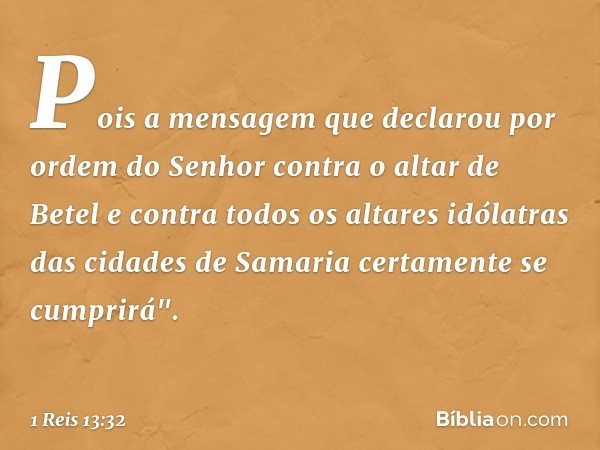 Pois a mensagem que declarou por ordem do Senhor contra o altar de Betel e contra todos os altares idólatras das cidades de Samaria certamente se cumprirá". -- 