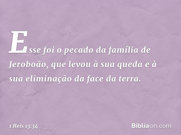 Esse foi o pecado da família de Jeroboão, que levou à sua queda e à sua eliminação da face da terra. -- 1 Reis 13:34