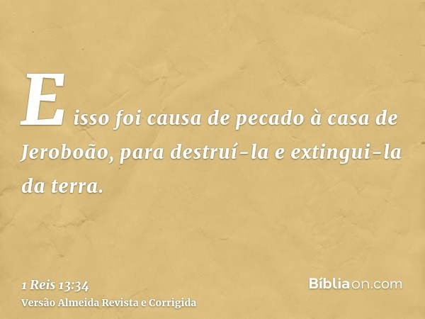 E isso foi causa de pecado à casa de Jeroboão, para destruí-la e extingui-la da terra.