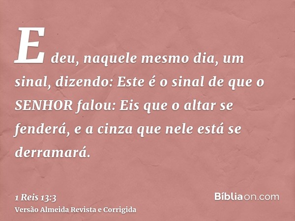 E deu, naquele mesmo dia, um sinal, dizendo: Este é o sinal de que o SENHOR falou: Eis que o altar se fenderá, e a cinza que nele está se derramará.