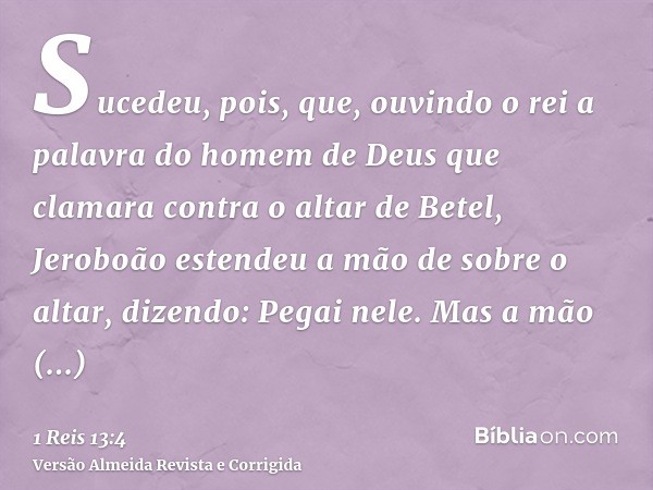 Sucedeu, pois, que, ouvindo o rei a palavra do homem de Deus que clamara contra o altar de Betel, Jeroboão estendeu a mão de sobre o altar, dizendo: Pegai nele.