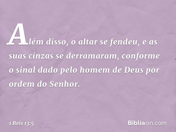 Além disso, o altar se fendeu, e as suas cinzas se derramaram, conforme o sinal dado pelo homem de Deus por ordem do Senhor. -- 1 Reis 13:5