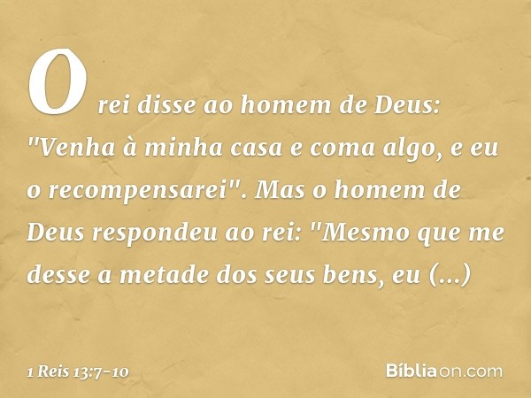 O rei disse ao homem de Deus: "Venha à minha casa e coma algo, e eu o recompensarei". Mas o homem de Deus respondeu ao rei: "Mesmo que me desse a metade dos seu