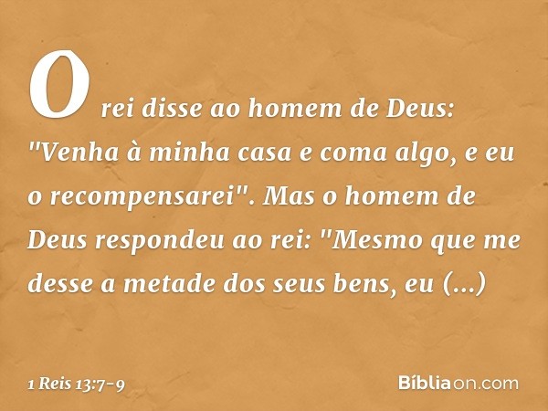 O rei disse ao homem de Deus: "Venha à minha casa e coma algo, e eu o recompensarei". Mas o homem de Deus respondeu ao rei: "Mesmo que me desse a metade dos seu