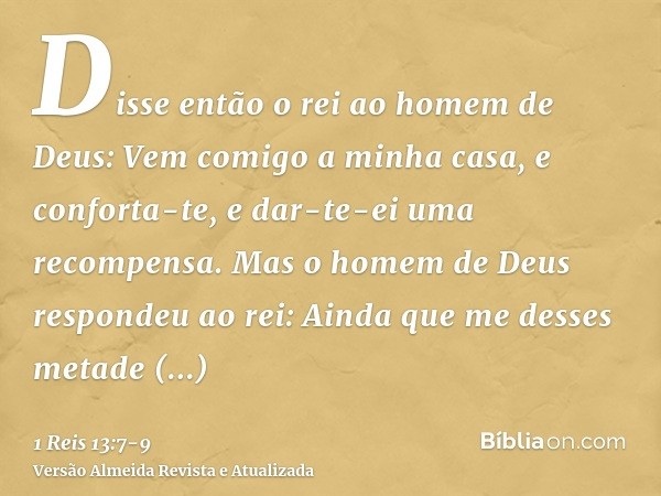 Disse então o rei ao homem de Deus: Vem comigo a minha casa, e conforta-te, e dar-te-ei uma recompensa.Mas o homem de Deus respondeu ao rei: Ainda que me desses