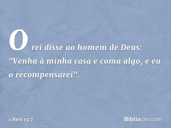 O rei disse ao homem de Deus: "Venha à minha casa e coma algo, e eu o recompensarei". -- 1 Reis 13:7