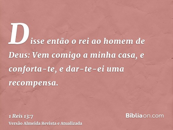 Disse então o rei ao homem de Deus: Vem comigo a minha casa, e conforta-te, e dar-te-ei uma recompensa.