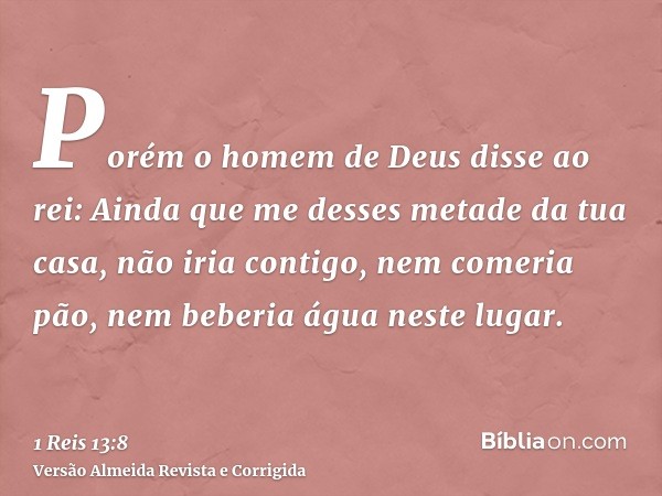 Porém o homem de Deus disse ao rei: Ainda que me desses metade da tua casa, não iria contigo, nem comeria pão, nem beberia água neste lugar.