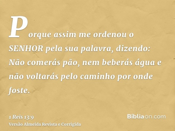 Porque assim me ordenou o SENHOR pela sua palavra, dizendo: Não comerás pão, nem beberás água e não voltarás pelo caminho por onde foste.