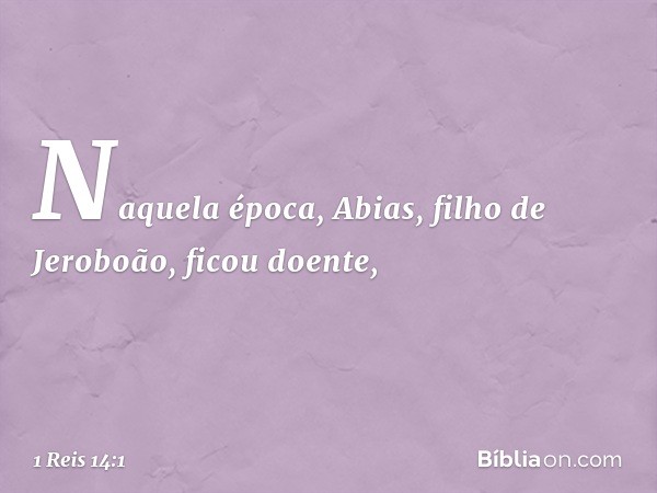 Naquela época, Abias, filho de Jeroboão, ficou doente, -- 1 Reis 14:1