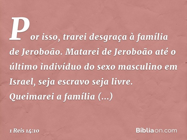 " 'Por isso, trarei desgraça à família de Jeroboão. Matarei de Jeroboão até o último indivíduo do sexo masculino em Israel, seja escravo seja livre. Queimarei a