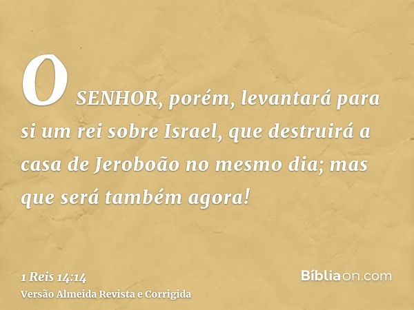 O SENHOR, porém, levantará para si um rei sobre Israel, que destruirá a casa de Jeroboão no mesmo dia; mas que será também agora!