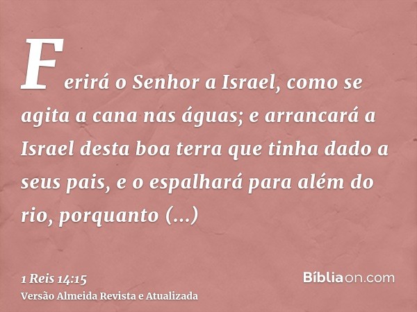 Ferirá o Senhor a Israel, como se agita a cana nas águas; e arrancará a Israel desta boa terra que tinha dado a seus pais, e o espalhará para além do rio, porqu