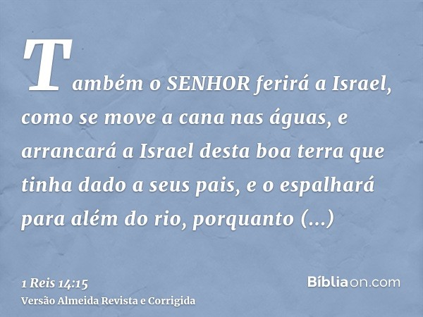 Também o SENHOR ferirá a Israel, como se move a cana nas águas, e arrancará a Israel desta boa terra que tinha dado a seus pais, e o espalhará para além do rio,