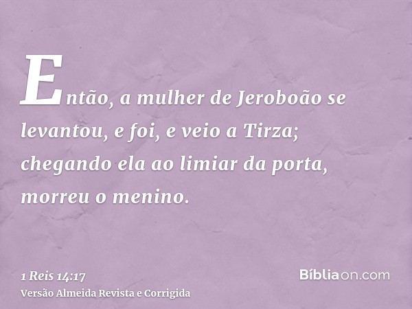 Então, a mulher de Jeroboão se levantou, e foi, e veio a Tirza; chegando ela ao limiar da porta, morreu o menino.