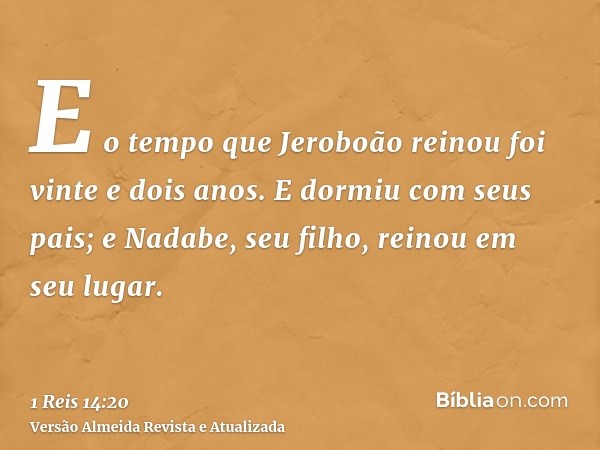 E o tempo que Jeroboão reinou foi vinte e dois anos. E dormiu com seus pais; e Nadabe, seu filho, reinou em seu lugar.