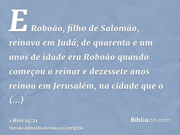 E Roboão, filho de Salomão, reinava em Judá; de quarenta e um anos de idade era Roboão quando começou a reinar e dezessete anos reinou em Jerusalém, na cidade q