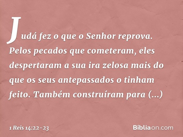 Judá fez o que o Senhor reprova. Pelos pecados que cometeram, eles despertaram a sua ira zelosa mais do que os seus antepassados o tinham feito. Também construí