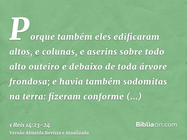 Porque também eles edificaram altos, e colunas, e aserins sobre todo alto outeiro e debaixo de toda árvore frondosa;e havia também sodomitas na terra: fizeram c