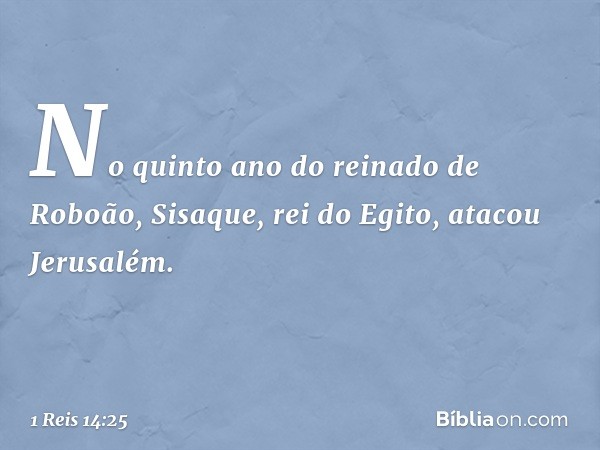 No quinto ano do reinado de Roboão, Sisaque, rei do Egito, atacou Jerusalém. -- 1 Reis 14:25